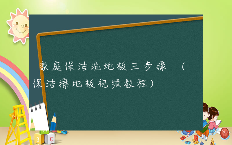 家庭保洁洗地板三步骤 (保洁擦地板视频教程)